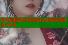 哔咔漫画游戏下载安装方法详解及使用技巧分享