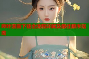 哔咔漫画下载全流程详解及最佳顺序指南