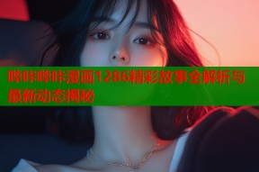 哔咔哔咔漫画1286精彩故事全解析与最新动态揭秘