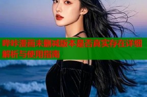 哔咔漫画未删减版本是否真实存在详细解析与使用指南