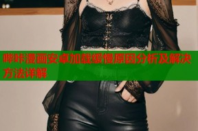 哔咔漫画安卓加载缓慢原因分析及解决方法详解