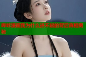 哔咔漫画我为什么进不起的背后真相揭秘