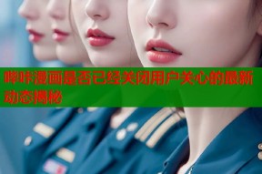 哔咔漫画是否已经关闭用户关心的最新动态揭秘