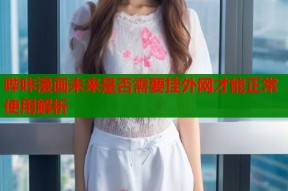 哔咔漫画未来是否需要挂外网才能正常使用解析