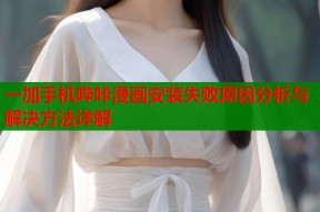 一加手机哔咔漫画安装失败原因分析与解决方法详解