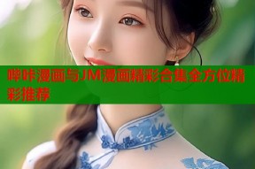 哔咔漫画与JM漫画精彩合集全方位精彩推荐