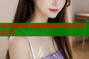 哔咔漫画全彩精品推荐精彩内容尽在掌握之中