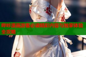 哔咔漫画游客必读精彩内容与独家体验全攻略