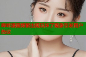 哔咔漫画频繁出现玩坏了现象引发用户热议