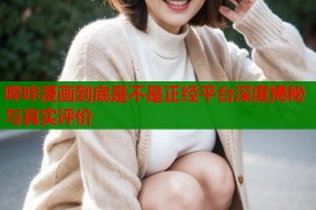 哔咔漫画到底是不是正经平台深度揭秘与真实评价