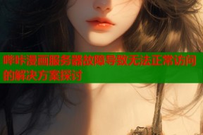 哔咔漫画服务器故障导致无法正常访问的解决方案探讨