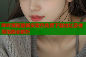 哔咔漫画最新安装包免费下载地址及使用指南全解析