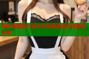 哔咔漫画助力青少年远离毒品共筑美好未来