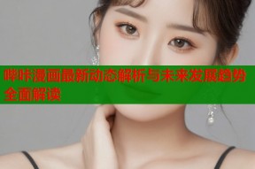 哔咔漫画最新动态解析与未来发展趋势全面解读