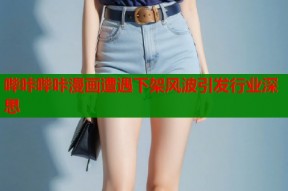 哔咔哔咔漫画遭遇下架风波引发行业深思