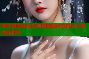哔咔漫画申请失败原因解析及解决方案全面指导
