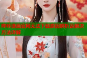 哔咔漫画官网无法下载原因解析及解决方法详解