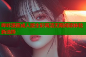 哔咔漫画成人版全彩高清无限阅读体验新选择