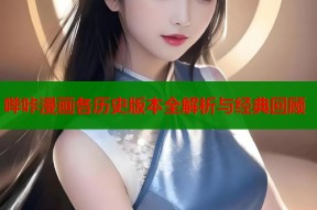 哔咔漫画各历史版本全解析与经典回顾