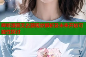 哔咔漫画无名额现状解析及未来开放可能性探讨