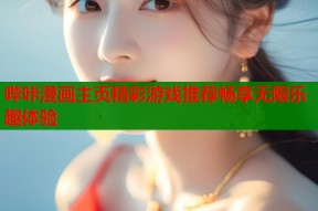 哔咔漫画主页精彩游戏推荐畅享无限乐趣体验