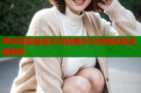 哔咔漫画各版本功能差异与使用体验全面解析