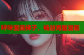 哔咪漫画梯子，畅游海量漫画