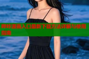 哔咔漫画入口最新下载方法详解与使用指南