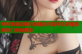 哔咔漫画官网抖音精彩内容尽在掌握最新热门漫画推荐