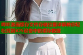 哔咔漫画缓存文件存储位置详解教你轻松找到iOS设备中的缓存数据