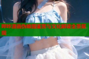 哔咔漫画伪娘图鉴赏与文化解读全景展现