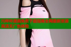 污哔咔漫画免费下载指南全网最新资源高清无广告体验