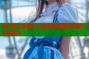 哔咔哔咔漫画无法使用原因解析及替代方案推荐