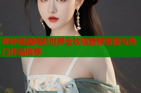 哔咔漫画精彩世界全攻略最新资源与热门作品推荐