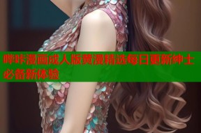 哔咔漫画成人版黄漫精选每日更新绅士必备新体验