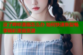 没了哔咔漫画怎么办 如何快速恢复畅享精彩漫画资源