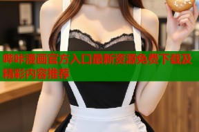 哔咔漫画官方入口最新资源免费下载及精彩内容推荐