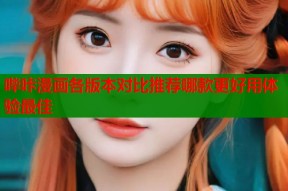 哔咔漫画各版本对比推荐哪款更好用体验最佳