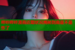 哔咔哔咔漫画近期状况揭秘到底是不是炸了