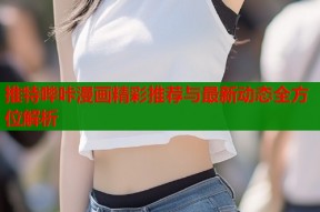 推特哔咔漫画精彩推荐与最新动态全方位解析