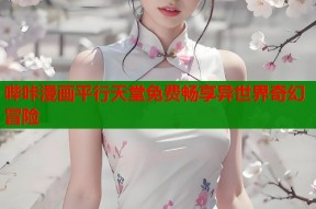 哔咔漫画平行天堂免费畅享异世界奇幻冒险