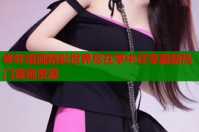 哔咔漫画精彩世界尽在掌中尽享最新热门漫画资源