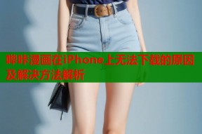 哔咔漫画在iPhone上无法下载的原因及解决方法解析