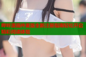 哔咔漫画仲夏版全新注册指南轻松开启精彩阅读体验