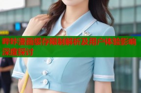 哔咔漫画缓存限制解析及用户体验影响深度探讨