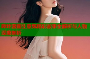 哔咔漫画生意気精彩故事全解析与人物深度剖析