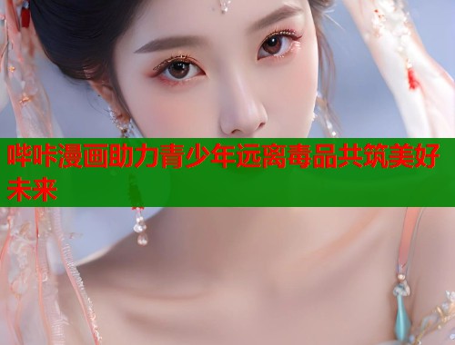 哔咔漫画助力青少年远离毒品共筑美好未来  第2张