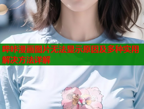 哔咔漫画图片无法显示原因及多种实用解决方法详解  第2张