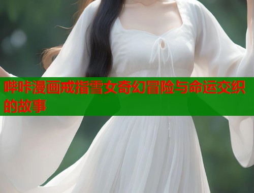 哔咔漫画戒指雪女奇幻冒险与命运交织的故事  第1张