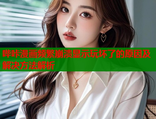 哔咔漫画频繁崩溃显示玩坏了的原因及解决方法解析  第1张